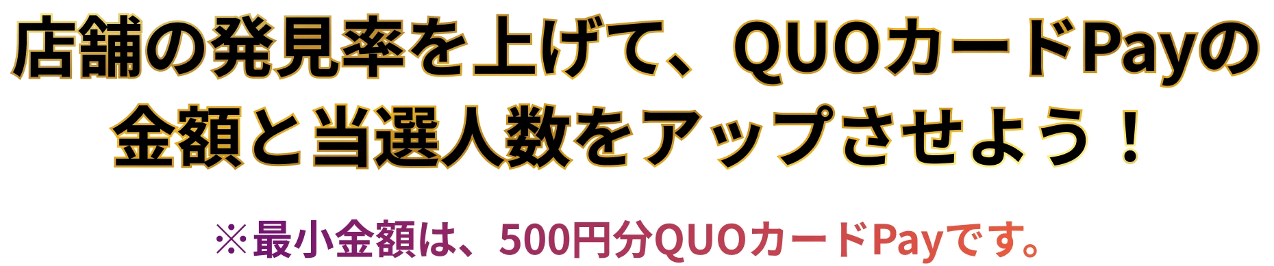 店舗の発見率を上げて、QUOカードPayの金額と当選人数をアップさせよう！ ※最小金額は、500円分QUOカードPayです。