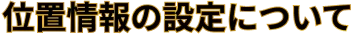 位置情報の設定について